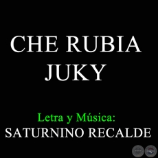 CHE RUBIA JUKY - Letra y Msica de SATURNINO RECALDE